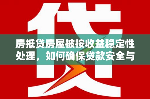 呼伦贝尔房抵贷房屋被按收益稳定性处理，如何确保贷款安全与收益双赢？