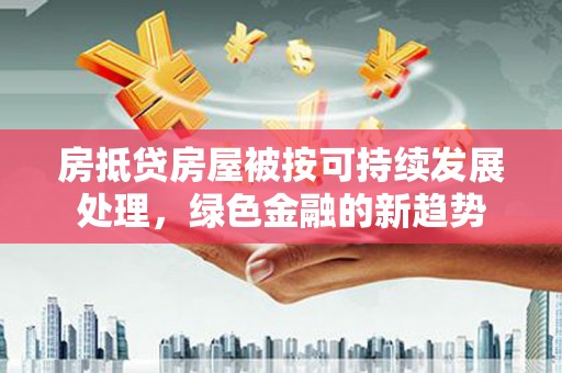 烈屿房抵贷房屋被按可持续发展处理，绿色金融的新趋势
