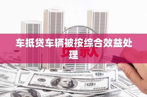 宣汉车抵贷车辆被按综合效益处理