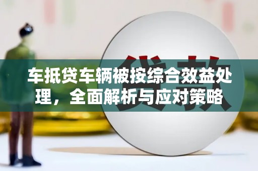 于都车抵贷车辆被按综合效益处理，全面解析与应对策略