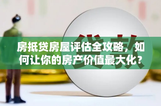 岑溪房抵贷房屋评估全攻略，如何让你的房产价值最大化？