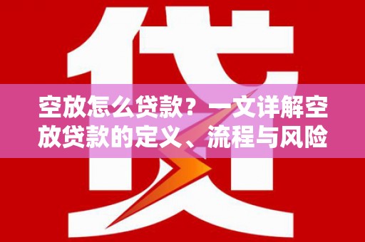 龙游空放怎么贷款？一文详解空放贷款的定义、流程与风险防范