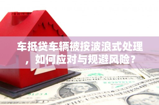 木兰车抵贷车辆被按波浪式处理，如何应对与规避风险？
