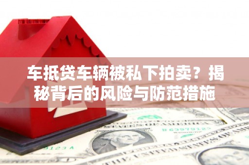 张北车抵贷车辆被私下拍卖？揭秘背后的风险与防范措施