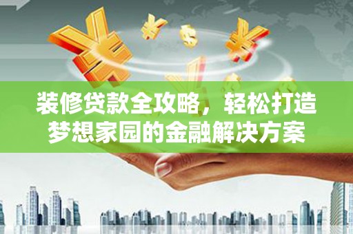 浙江装修贷款全攻略，轻松打造梦想家园的金融解决方案