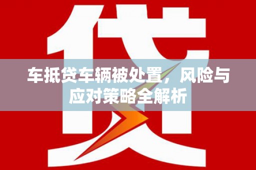 北埔车抵贷车辆被处置，风险与应对策略全解析