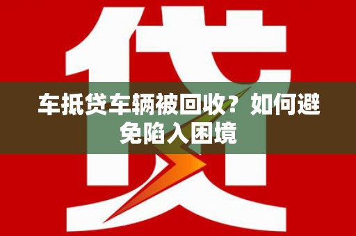 乌丘车抵贷车辆被回收？如何避免陷入困境