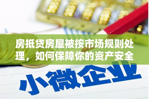 大竹房抵贷房屋被按市场规则处理，如何保障你的资产安全？