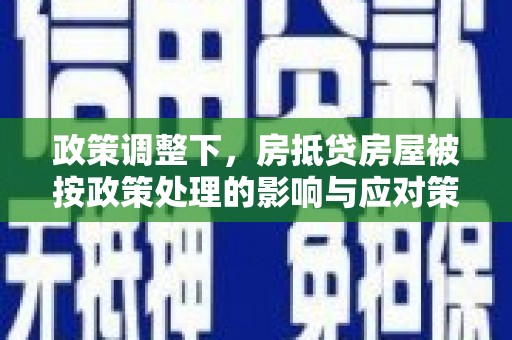 铜锣政策调整下，房抵贷房屋被按政策处理的影响与应对策略