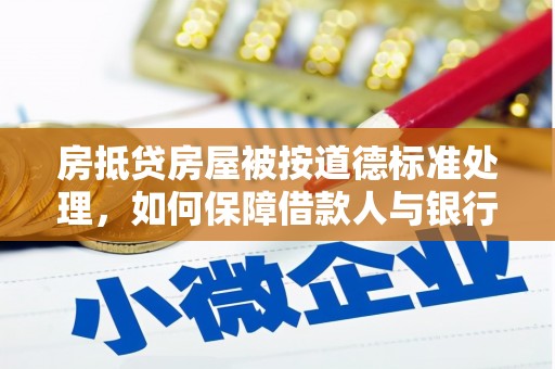 莲花房抵贷房屋被按道德标准处理，如何保障借款人与银行的权益？