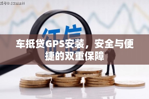盐亭车抵贷GPS安装，安全与便捷的双重保障