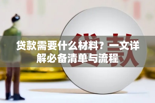 阜平贷款需要什么材料？一文详解必备清单与流程