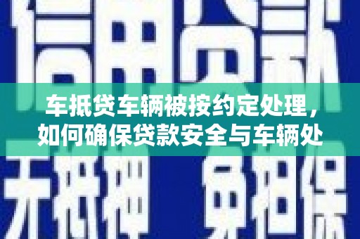 齐河车抵贷车辆被按约定处理，如何确保贷款安全与车辆处置？