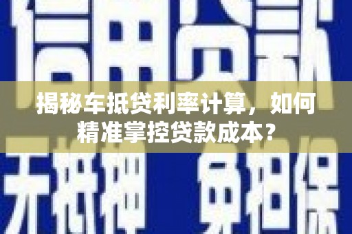 鄂城揭秘车抵贷利率计算，如何精准掌控贷款成本？