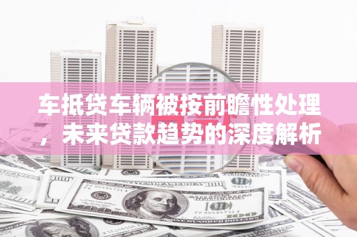 印江车抵贷车辆被按前瞻性处理，未来贷款趋势的深度解析