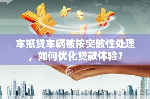梁河车抵贷车辆被按突破性处理，如何优化贷款体验？