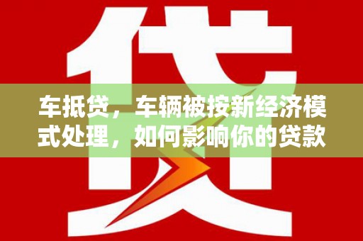 大树车抵贷，车辆被按新经济模式处理，如何影响你的贷款选择？