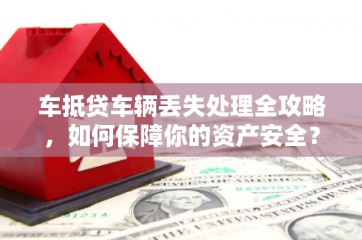 颍州车抵贷车辆丢失处理全攻略，如何保障你的资产安全？