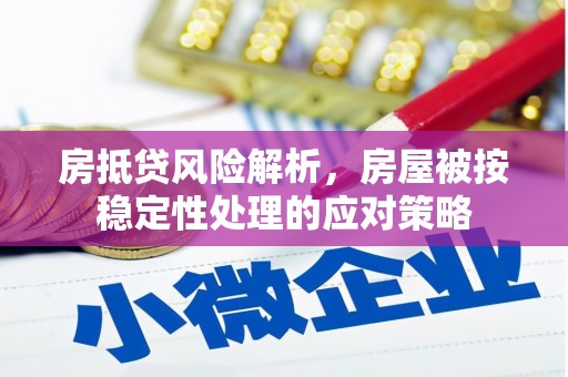 都昌房抵贷风险解析，房屋被按稳定性处理的应对策略