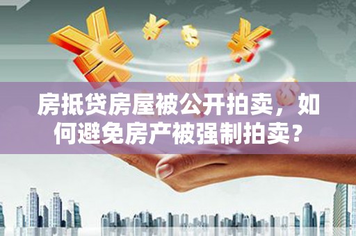 长海房抵贷房屋被公开拍卖，如何避免房产被强制拍卖？