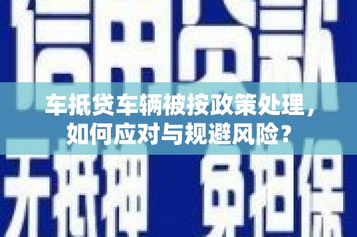 旺苍车抵贷车辆被按政策处理，如何应对与规避风险？