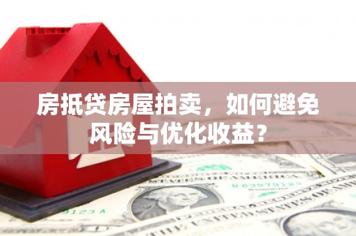 福清房抵贷房屋拍卖，如何避免风险与优化收益？