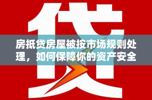 牧野房抵贷房屋被按市场规则处理，如何保障你的资产安全？