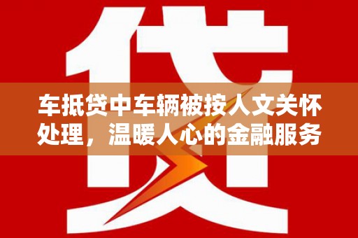 丰南车抵贷中车辆被按人文关怀处理，温暖人心的金融服务