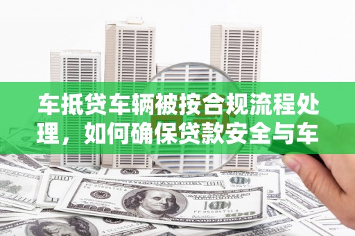路竹车抵贷车辆被按合规流程处理，如何确保贷款安全与车辆权益？