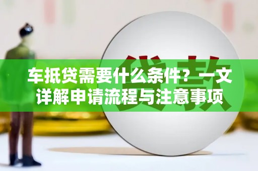 垦利车抵贷需要什么条件？一文详解申请流程与注意事项