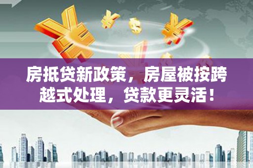 林州房抵贷新政策，房屋被按跨越式处理，贷款更灵活！