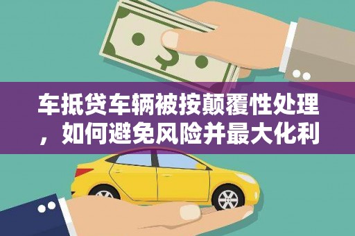 陇川车抵贷车辆被按颠覆性处理，如何避免风险并最大化利益？