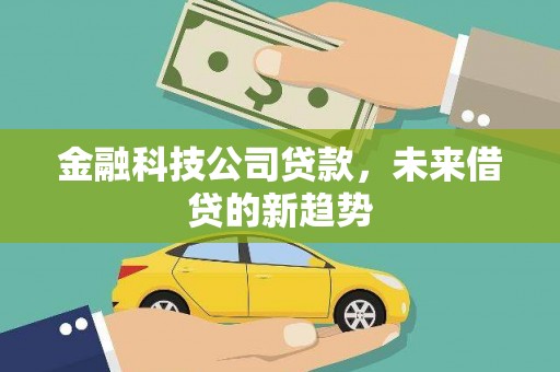 杞县金融科技公司贷款，未来借贷的新趋势