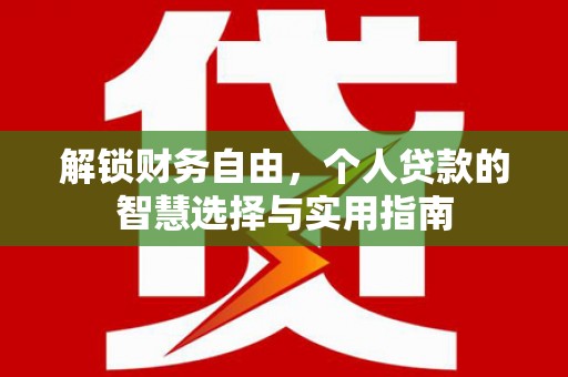 三重解锁财务自由，个人贷款的智慧选择与实用指南