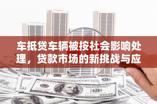 刚察车抵贷车辆被按社会影响处理，贷款市场的新挑战与应对策略