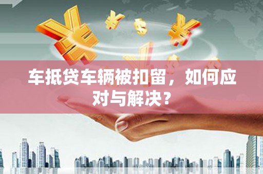 曲阜车抵贷车辆被扣留，如何应对与解决？