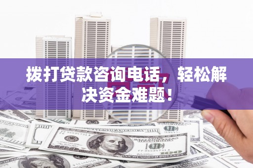 仙居拨打贷款咨询电话，轻松解决资金难题！