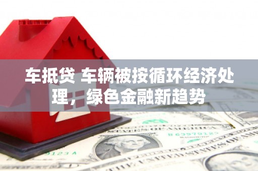 港南车抵贷 车辆被按循环经济处理，绿色金融新趋势